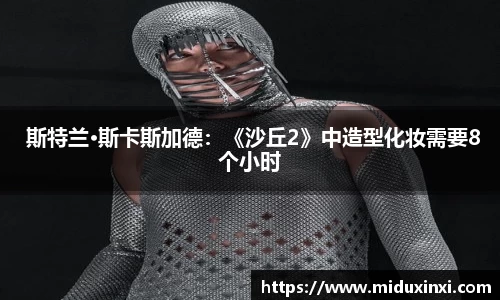  斯特兰·斯卡斯加德：《沙丘2》中造型化妆需要8个小时